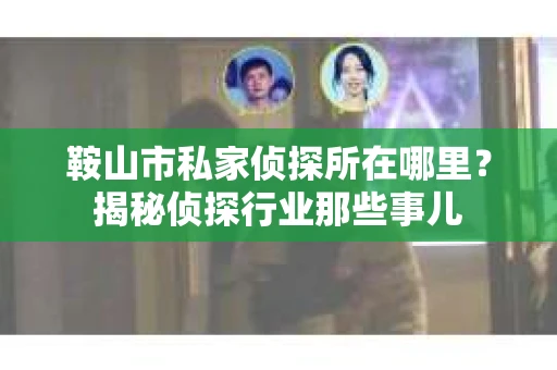 鞍山市私家侦探所在哪里？揭秘侦探行业那些事儿