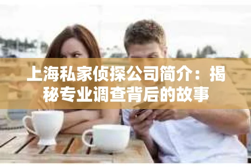 上海私家侦探公司简介：揭秘专业调查背后的故事