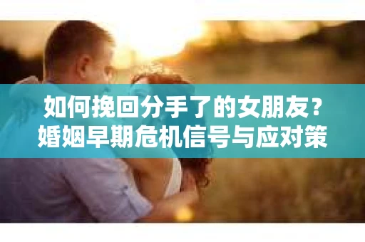 如何挽回分手了的女朋友？婚姻早期危机信号与应对策略