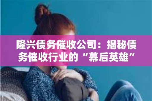 隆兴债务催收公司：揭秘债务催收行业的“幕后英雄”