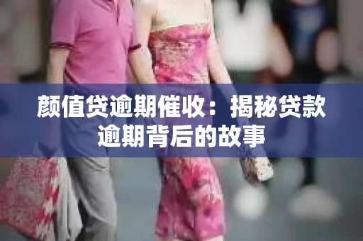 颜值贷逾期催收：揭秘贷款逾期背后的故事