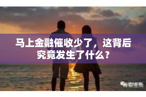 马上金融催收少了，这背后究竟发生了什么？