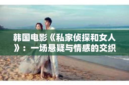 韩国电影《私家侦探和女人》：一场悬疑与情感的交织之旅