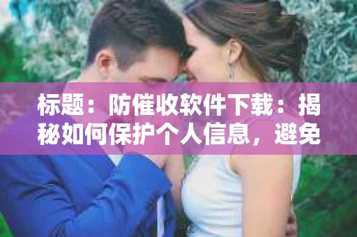 标题：防催收软件下载：揭秘如何保护个人信息，避免骚扰电话
