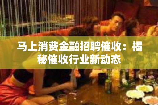 马上消费金融招聘催收：揭秘催收行业新动态