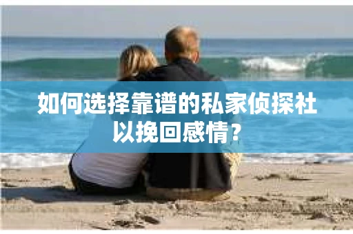 如何选择靠谱的私家侦探社以挽回感情? 如何选择靠谱的私家侦探社以挽回感情?