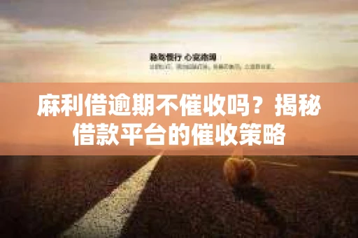 麻利借逾期不催收吗？揭秘借款平台的催收策略