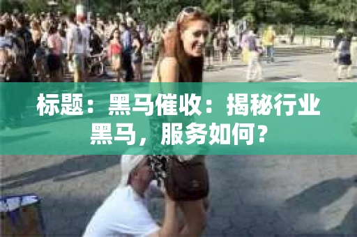 标题：黑马催收：揭秘行业黑马，服务如何？