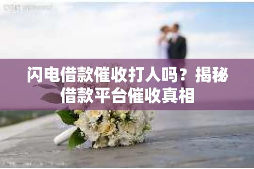 闪电借款催收打人吗？揭秘借款平台催收真相