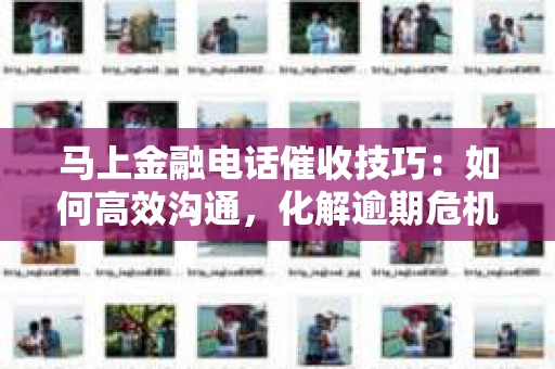 马上金融电话催收技巧：如何高效沟通，化解逾期危机