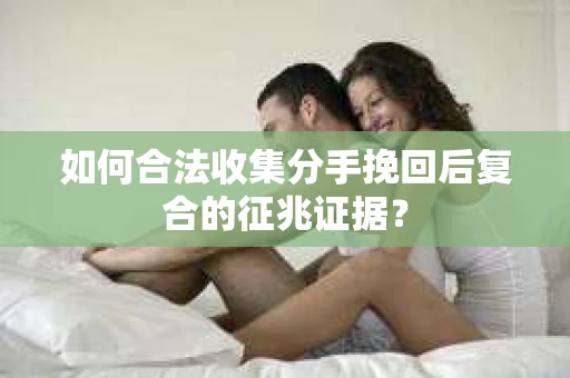 如何合法收集分手挽回后复合的征兆证据？