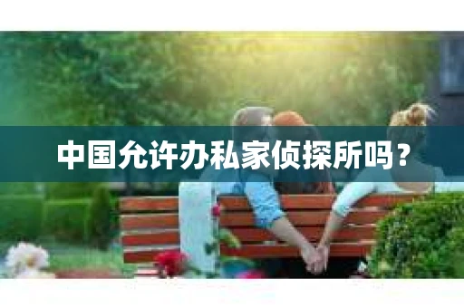 中国允许办私家侦探所吗？