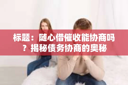 标题：随心借催收能协商吗？揭秘债务协商的奥秘