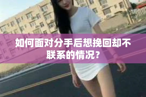 如何面对分手后想挽回却不联系的情况? 如何面对分手后想挽回却不联系的情况?