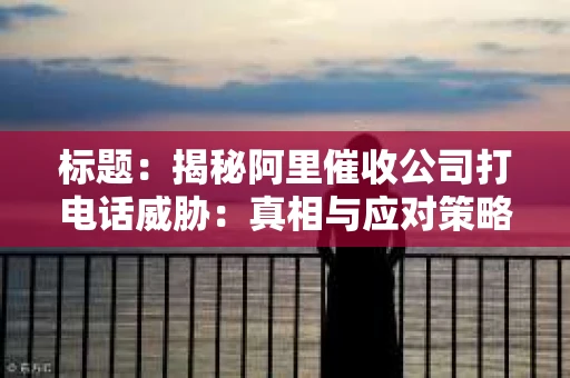标题：揭秘阿里催收公司打电话威胁：真相与应对策略