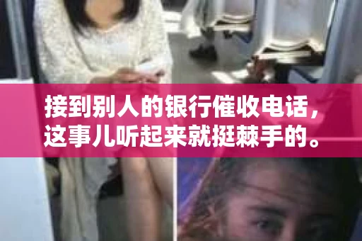 接到别人的银行催收电话，这事儿听起来就挺棘手的。我最近就遇到了这样的事情，所以想和大家聊聊这个话题。首先，你得明白，银行催收电话并不是什么新鲜事儿，但面对这样的电话，我们该如何应对呢？下面，我就从自己的经历出发，和大家分享一下我的看法。