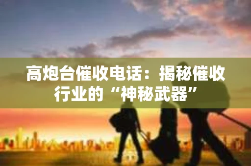 高炮台催收电话：揭秘催收行业的“神秘武器”