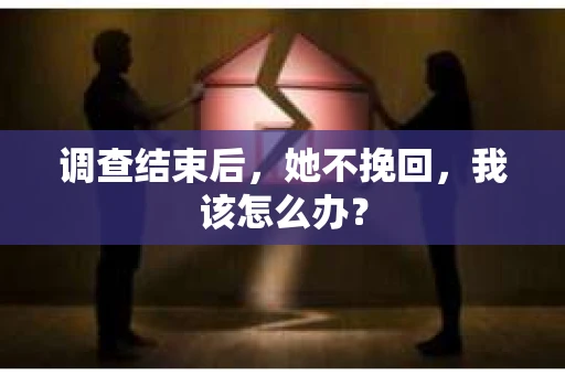 调查结束后,她不挽回,我该怎么办? 调查结束后,她不挽回,我该怎么办?