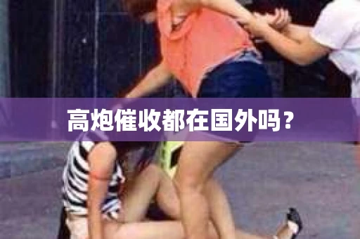 高炮催收都在国外吗？