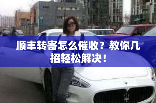 顺丰转寄怎么催收？教你几招轻松解决！