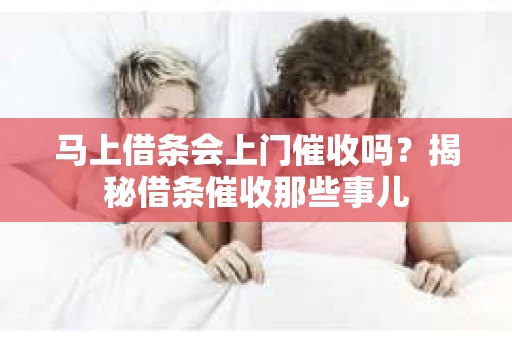 马上借条会上门催收吗？揭秘借条催收那些事儿