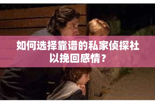 如何选择靠谱的私家侦探社以挽回感情？