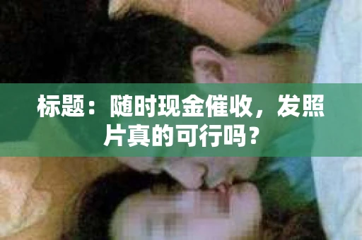 标题：随时现金催收，发照片真的可行吗？