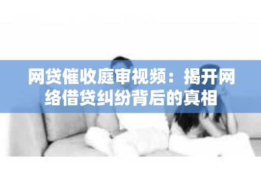 网贷催收庭审视频：揭开网络借贷纠纷背后的真相