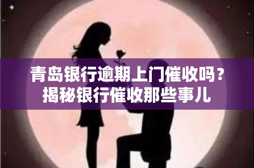 青岛银行逾期上门催收吗？揭秘银行催收那些事儿