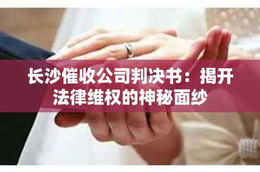 长沙催收公司判决书：揭开法律维权的神秘面纱