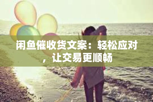 闲鱼催收货文案：轻松应对，让交易更顺畅
