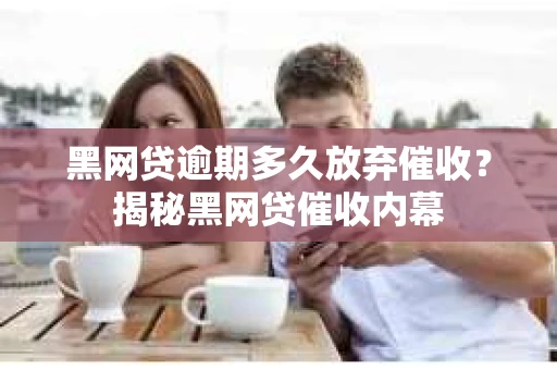 黑网贷逾期多久放弃催收？揭秘黑网贷催收内幕