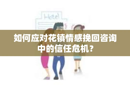 如何应对花镇情感挽回咨询中的信任危机? 如何应对花镇情感挽回咨询中的信任危机?