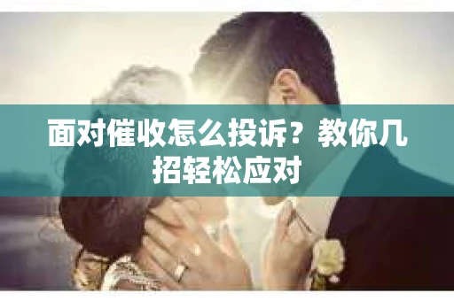 面对催收怎么投诉？教你几招轻松应对
