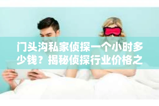 门头沟私家侦探一个小时多少钱？揭秘侦探行业价格之谜