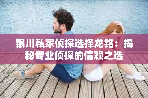 银川私家侦探选择龙铭：揭秘专业侦探的信赖之选