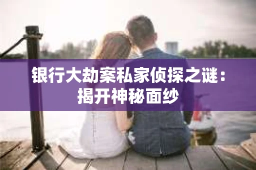 银行大劫案私家侦探之谜：揭开神秘面纱