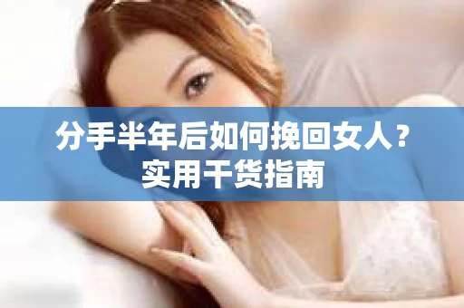 分手半年后如何挽回女人？实用干货指南