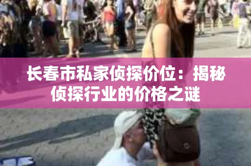 长春市私家侦探价位：揭秘侦探行业的价格之谜