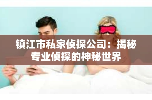镇江市私家侦探公司：揭秘专业侦探的神秘世界