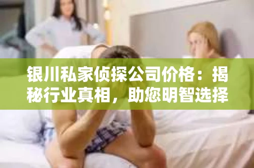 银川私家侦探公司价格：揭秘行业真相，助您明智选择