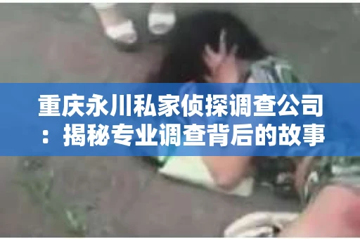 重庆永川私家侦探调查公司：揭秘专业调查背后的故事