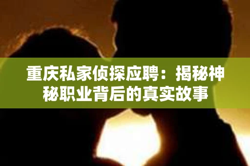 重庆私家侦探应聘：揭秘神秘职业背后的真实故事