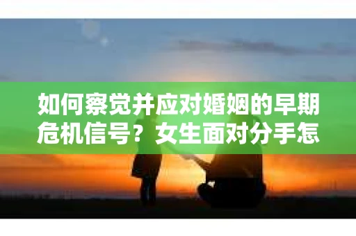 如何察觉并应对婚姻的早期危机信号？女生面对分手怎么办？