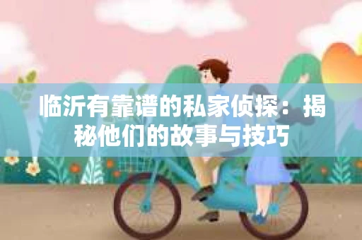 临沂有靠谱的私家侦探：揭秘他们的故事与技巧