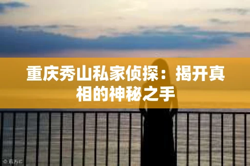 重庆秀山私家侦探：揭开真相的神秘之手
