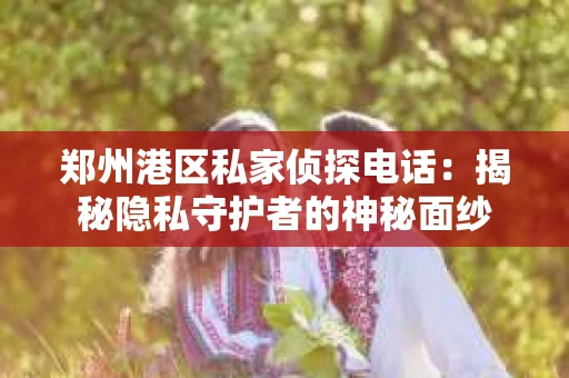 郑州港区私家侦探电话：揭秘隐私守护者的神秘面纱