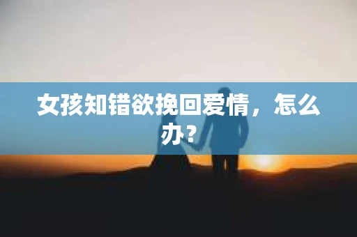 女孩知错欲挽回爱情，怎么办？