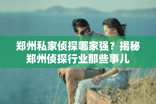 郑州私家侦探哪家强？揭秘郑州侦探行业那些事儿