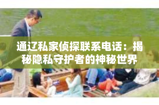 通辽私家侦探联系电话：揭秘隐私守护者的神秘世界